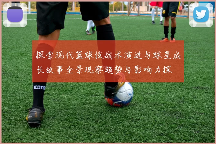探索现代篮球技战术演进与球星成长故事全景观察趋势与影响力探