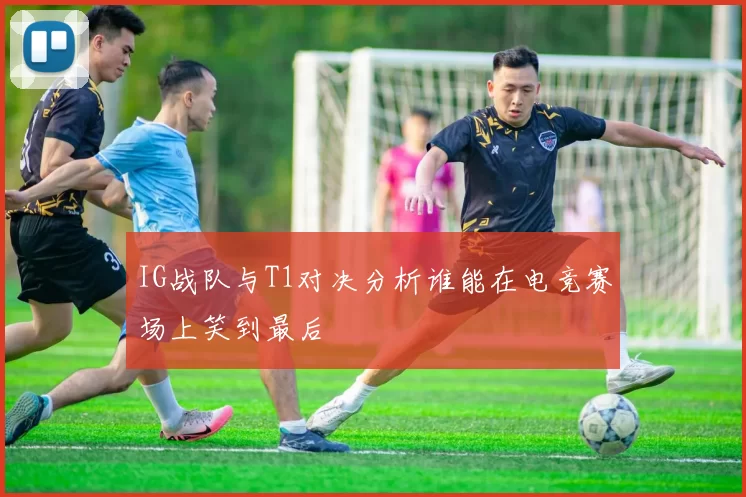 IG战队与T1对决分析谁能在电竞赛场上笑到最后