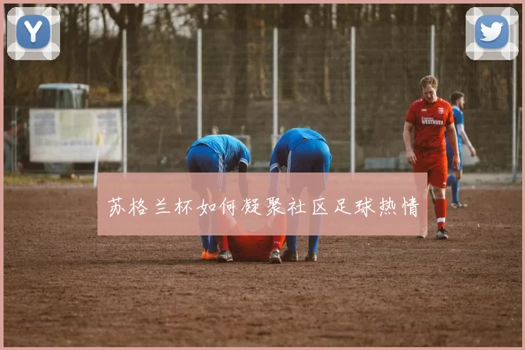 苏格兰杯如何凝聚社区足球热情