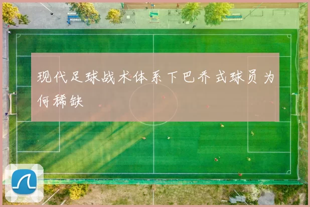 现代足球战术体系下巴乔式球员为何稀缺