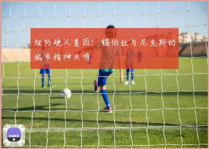 纽约硬汉基因：锡伯杜与尼克斯的城市精神共鸣