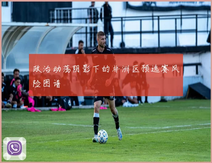 政治动荡阴影下的非洲区预选赛风险图谱