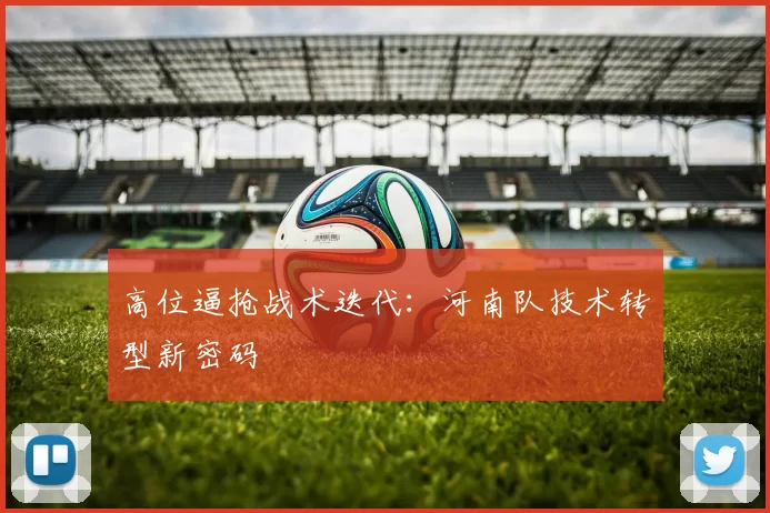 高位逼抢战术迭代：河南队技术转型新密码