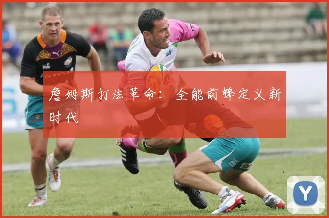 詹姆斯打法革命：全能前锋定义新时代