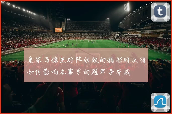 皇家马德里对阵劲敌的精彩对决将如何影响本赛季的冠军争夺战