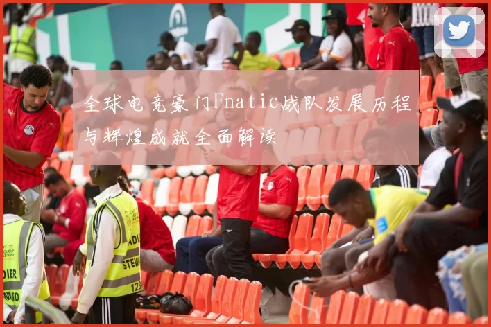 全球电竞豪门Fnatic战队发展历程与辉煌成就全面解读