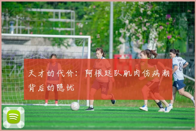 天才的代价：阿根廷队肌肉伤病潮背后的隐忧