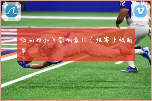 伤病潮如何影响豪门小组赛出线前景