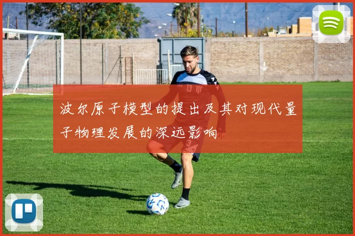 波尔原子模型的提出及其对现代量子物理发展的深远影响