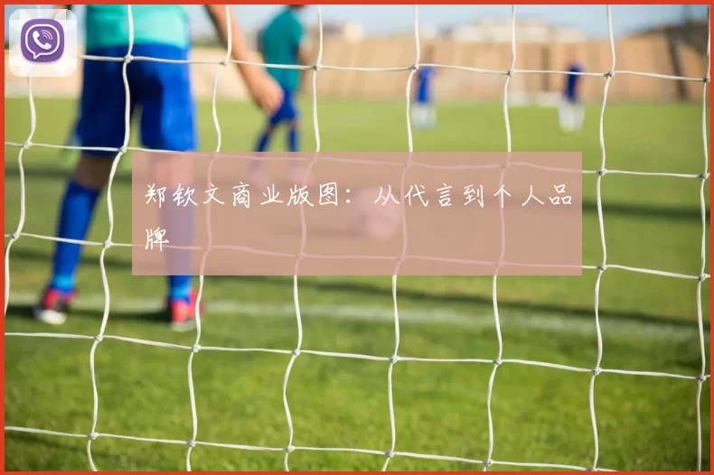 郑钦文商业版图：从代言到个人品牌