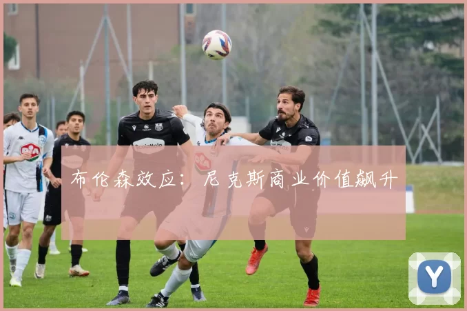 布伦森效应：尼克斯商业价值飙升
