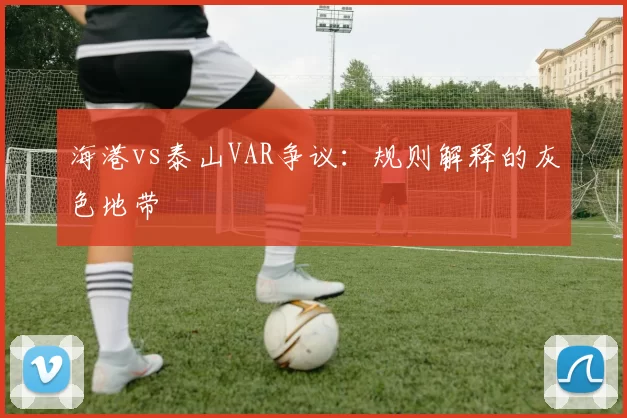 海港vs泰山VAR争议：规则解释的灰色地带