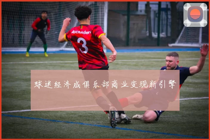 球迷经济成俱乐部商业变现新引擎