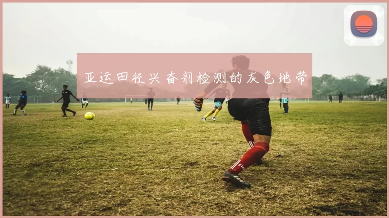 亚运田径兴奋剂检测的灰色地带