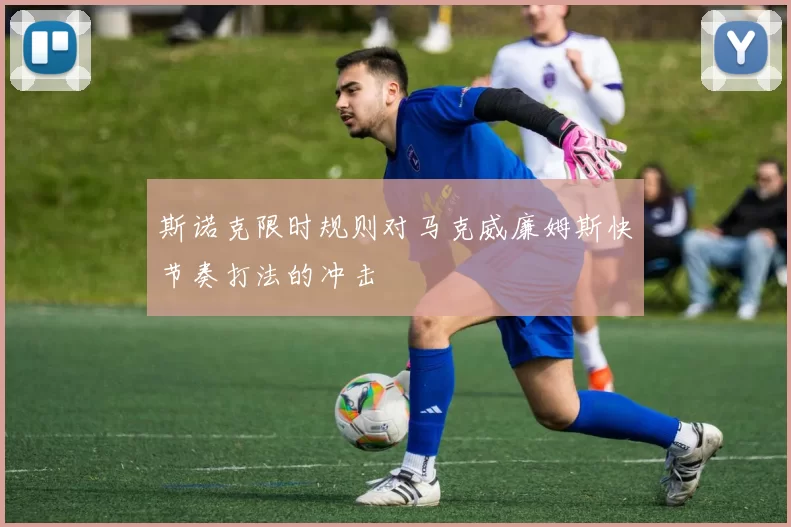 斯诺克限时规则对马克威廉姆斯快节奏打法的冲击