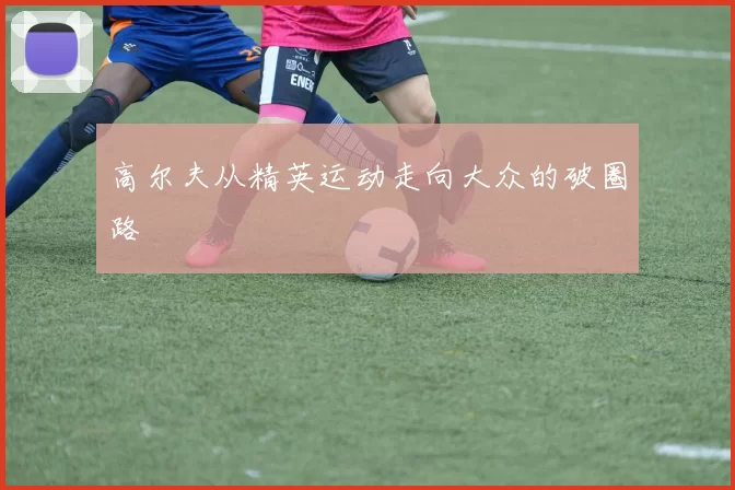 高尔夫从精英运动走向大众的破圈路