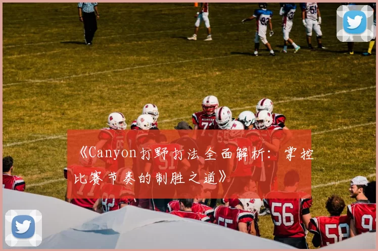 《Canyon打野打法全面解析：掌控比赛节奏的制胜之道》