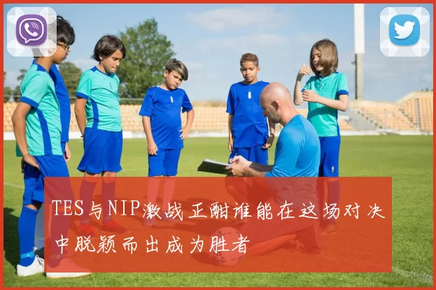 TES与NIP激战正酣谁能在这场对决中脱颖而出成为胜者