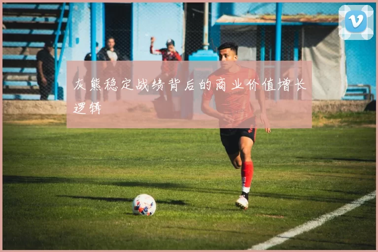 灰熊稳定战绩背后的商业价值增长逻辑