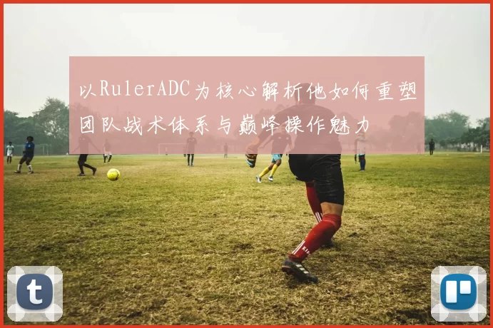 以RulerADC为核心解析他如何重塑团队战术体系与巅峰操作魅力