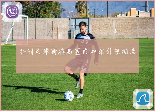 非洲足球新格局塞内加尔引领潮流