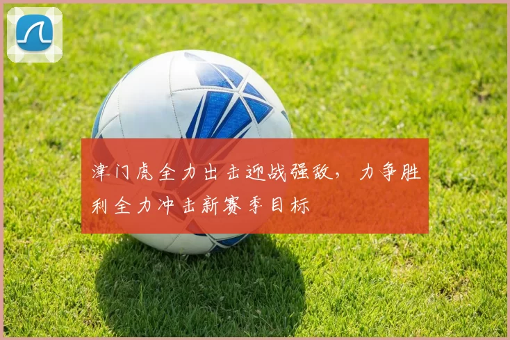 津门虎全力出击迎战强敌，力争胜利全力冲击新赛季目标