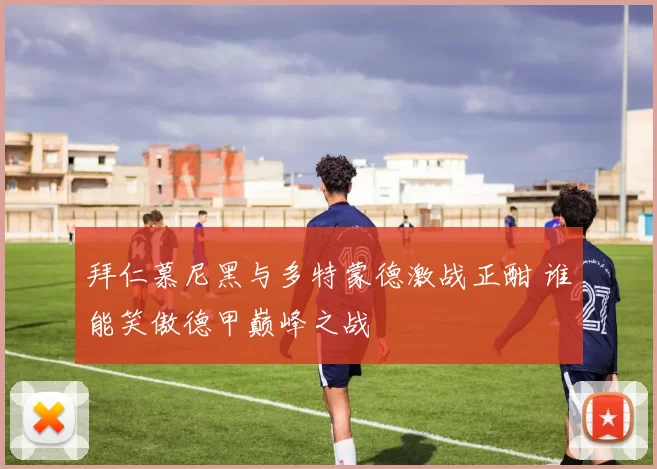 拜仁慕尼黑与多特蒙德激战正酣 谁能笑傲德甲巅峰之战