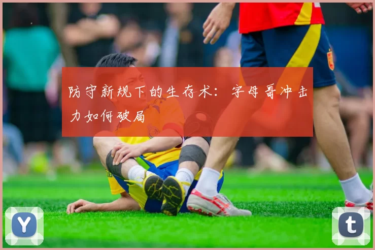 防守新规下的生存术：字母哥冲击力如何破局