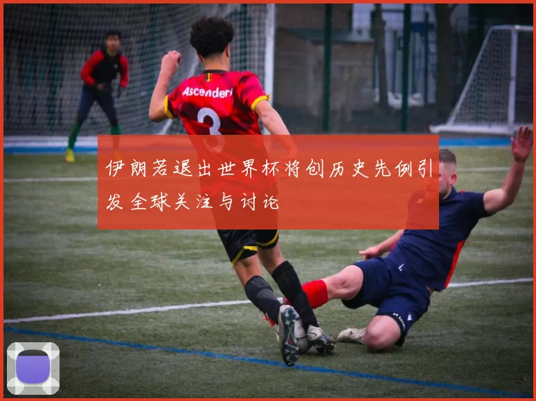 伊朗若退出世界杯将创历史先例引发全球关注与讨论