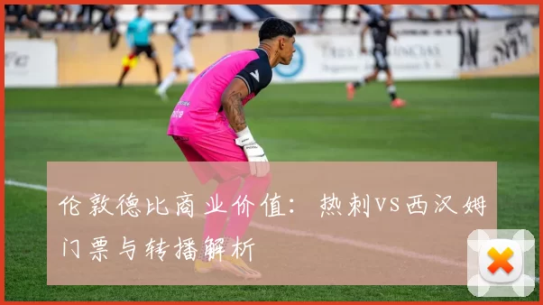 伦敦德比商业价值：热刺vs西汉姆门票与转播解析