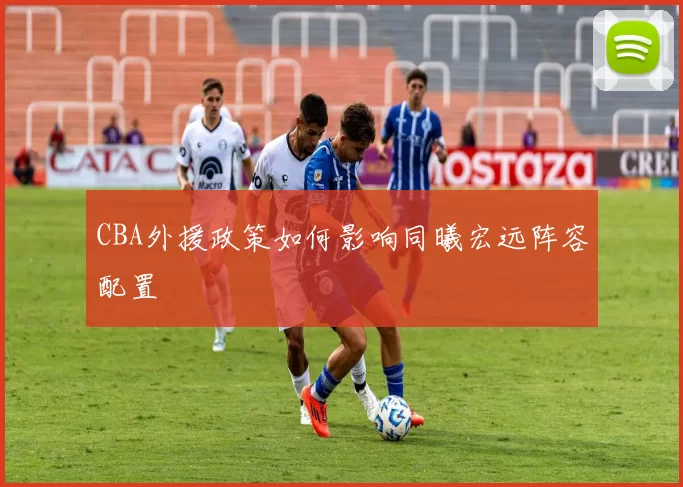 CBA外援政策如何影响同曦宏远阵容配置