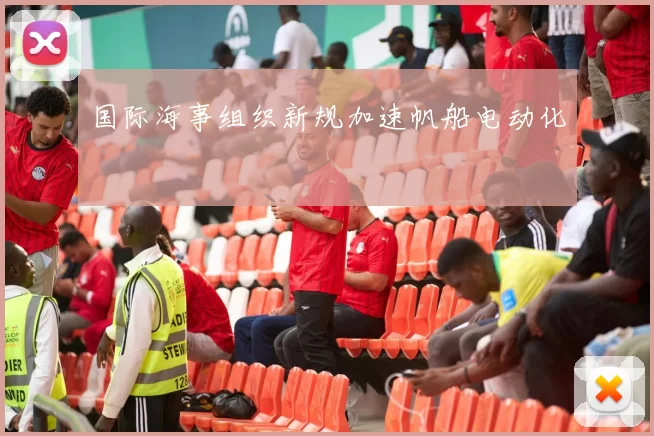 国际海事组织新规加速帆船电动化
