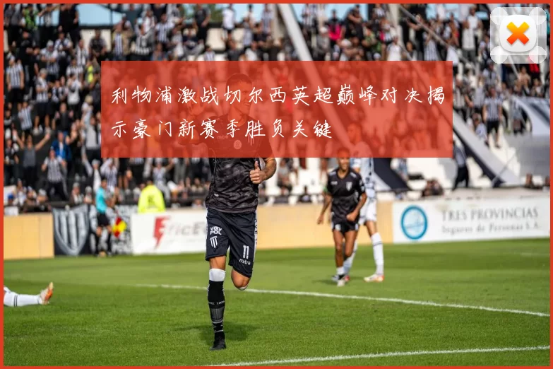 利物浦激战切尔西英超巅峰对决揭示豪门新赛季胜负关键