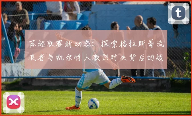 苏超联赛新动态：探索格拉斯哥流浪者与凯尔特人激烈对决背后的战略与影响