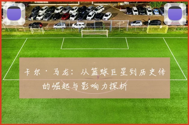 卡尔·马龙：从篮球巨星到历史传奇的崛起与影响力探析