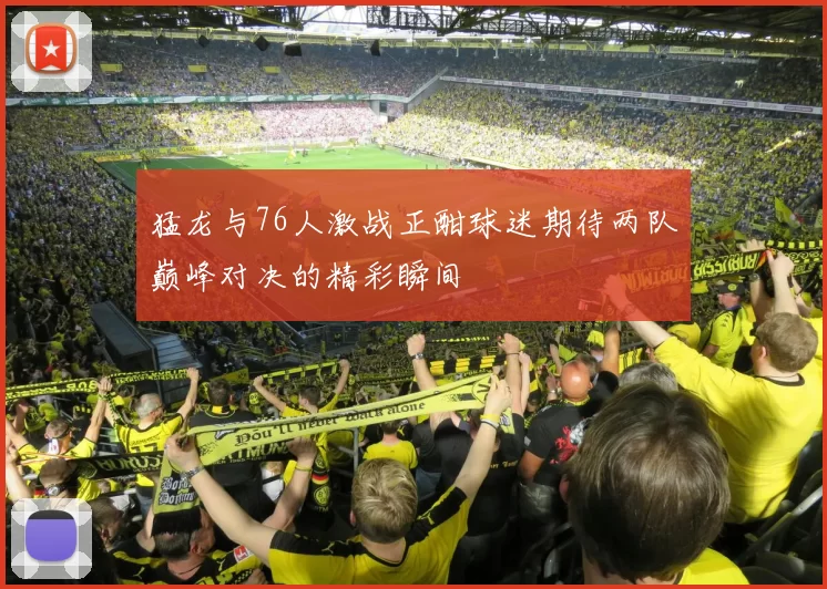 猛龙与76人激战正酣球迷期待两队巅峰对决的精彩瞬间