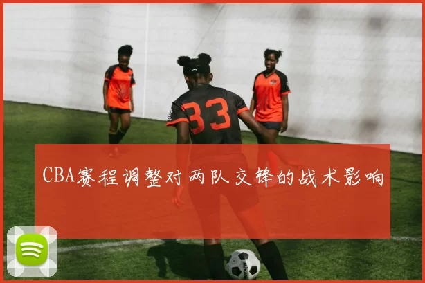 CBA赛程调整对两队交锋的战术影响