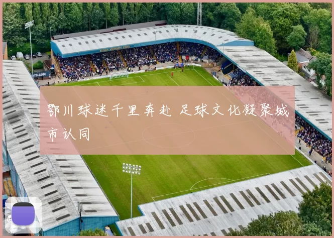 鄂川球迷千里奔赴 足球文化凝聚城市认同