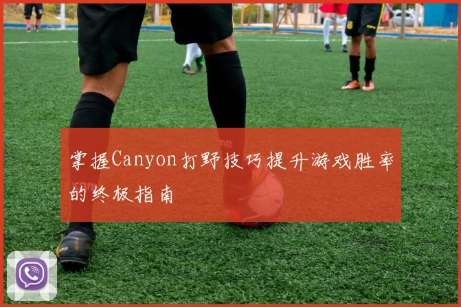 掌握Canyon打野技巧提升游戏胜率的终极指南