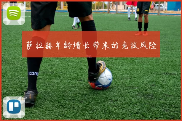 萨拉赫年龄增长带来的竞技风险