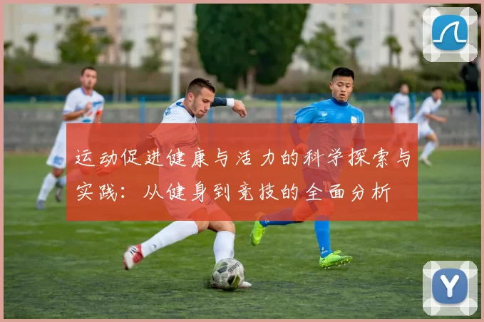 运动促进健康与活力的科学探索与实践：从健身到竞技的全面分析