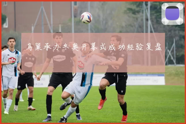 鸟巢承办冬奥开幕式成功经验复盘