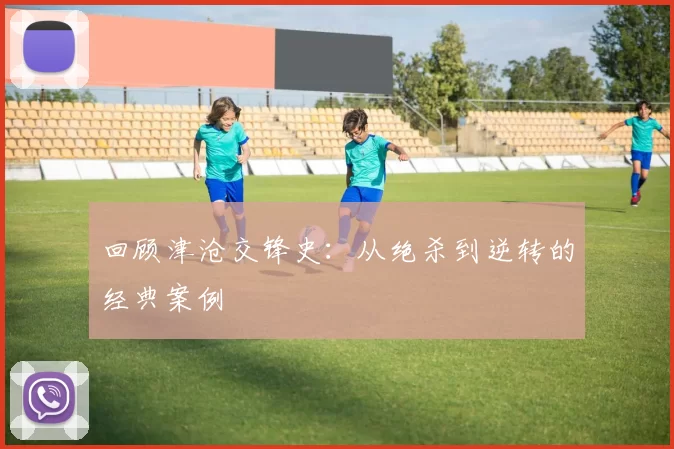 回顾津沧交锋史：从绝杀到逆转的经典案例