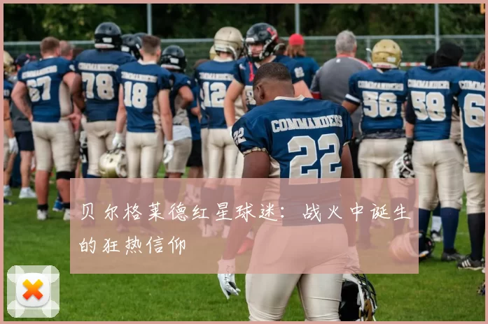 贝尔格莱德红星球迷：战火中诞生的狂热信仰