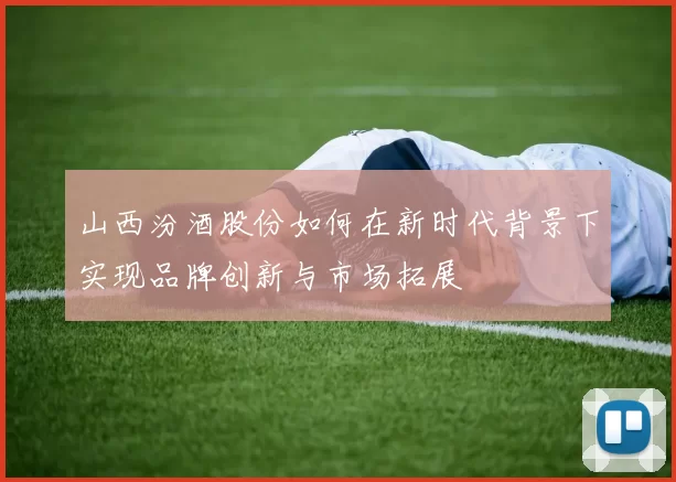 山西汾酒股份如何在新时代背景下实现品牌创新与市场拓展
