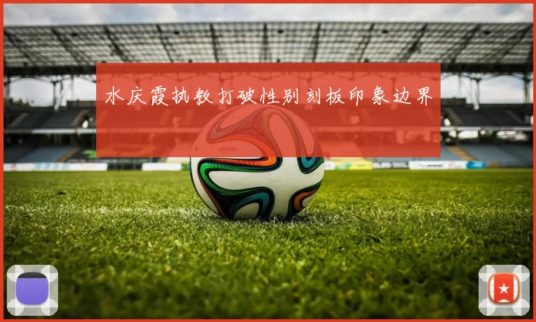 水庆霞执教打破性别刻板印象边界