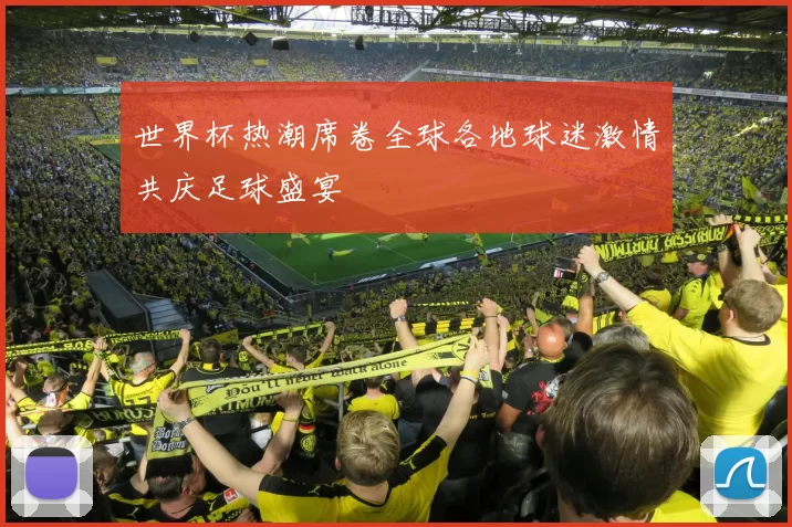 世界杯热潮席卷全球各地球迷激情共庆足球盛宴