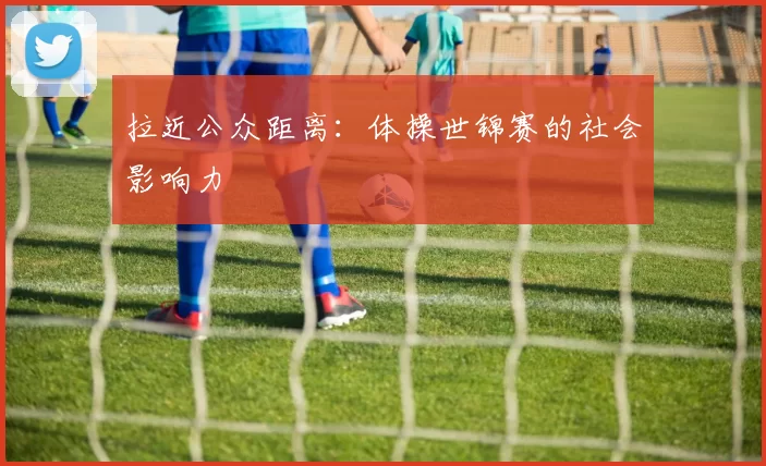 拉近公众距离：体操世锦赛的社会影响力
