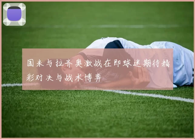 国米与拉齐奥激战在即球迷期待精彩对决与战术博弈